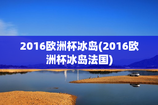 2016欧洲杯冰岛(2016欧洲杯冰岛法国)