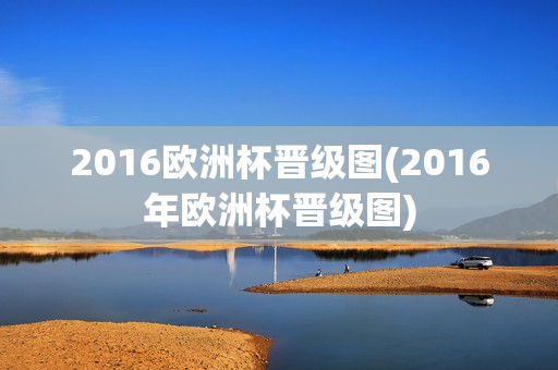 2016欧洲杯晋级图(2016年欧洲杯晋级图)