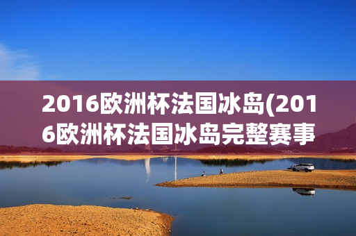 2016欧洲杯法国冰岛(2016欧洲杯法国冰岛完整赛事)