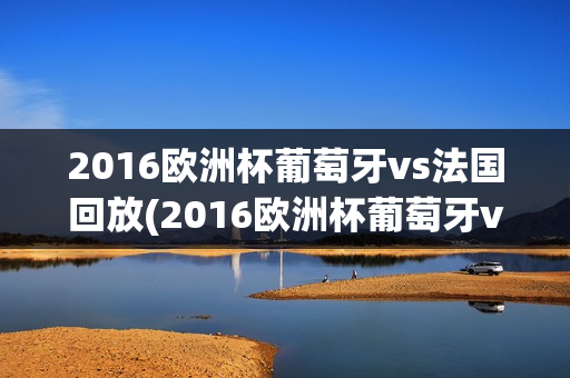 2016欧洲杯葡萄牙vs法国回放(2016欧洲杯葡萄牙vs法国回放视频)