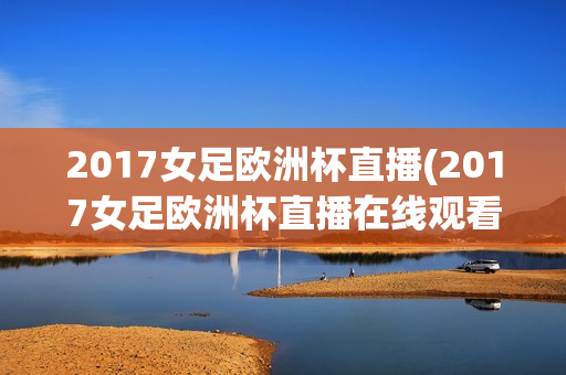 2017女足欧洲杯直播(2017女足欧洲杯直播在线观看)