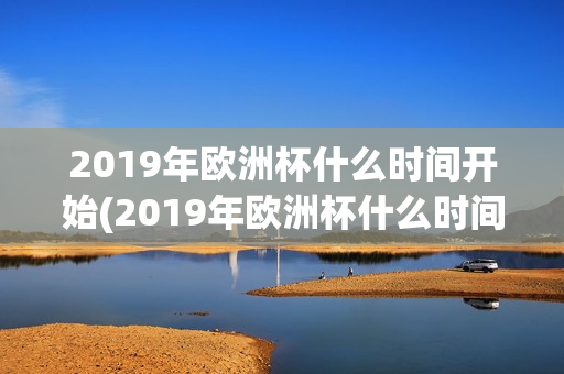 2019年欧洲杯什么时间开始(2019年欧洲杯什么时间开始举行)