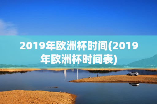 2019年欧洲杯时间(2019年欧洲杯时间表)