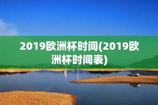 2019欧洲杯时间(2019欧洲杯时间表)