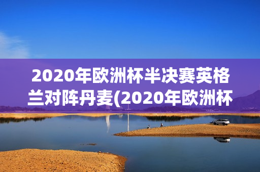 2020年欧洲杯半决赛英格兰对阵丹麦(2020年欧洲杯半决赛英格兰对阵丹麦数据)