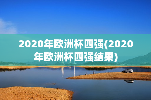 2020年欧洲杯四强(2020年欧洲杯四强结果)