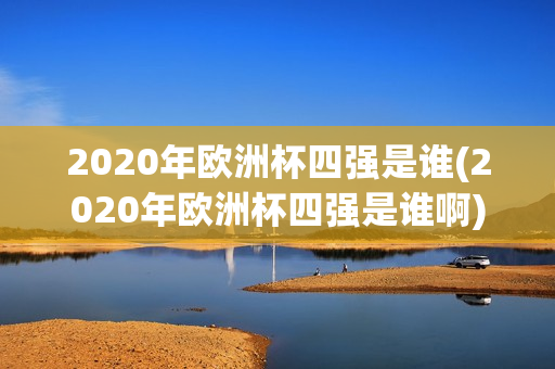 2020年欧洲杯四强是谁(2020年欧洲杯四强是谁啊)