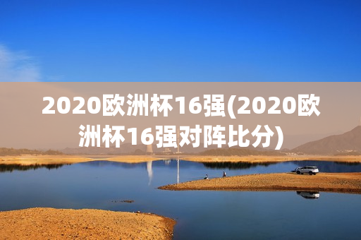 2020欧洲杯16强(2020欧洲杯16强对阵比分)