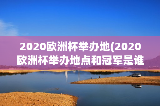 2020欧洲杯举办地(2020欧洲杯举办地点和冠军是谁)