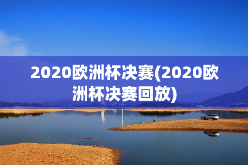 2020欧洲杯决赛(2020欧洲杯决赛回放)