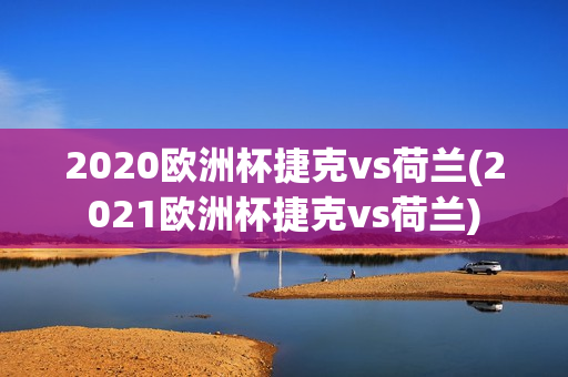 2020欧洲杯捷克vs荷兰(2021欧洲杯捷克vs荷兰)