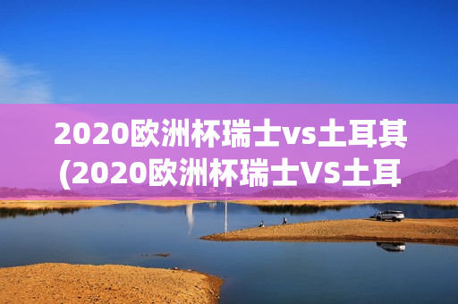 2020欧洲杯瑞士vs土耳其(2020欧洲杯瑞士VS土耳其优酷视频官方)