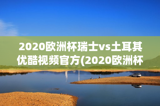 2020欧洲杯瑞士vs土耳其优酷视频官方(2020欧洲杯瑞士vs土耳其优酷视频官方直播)