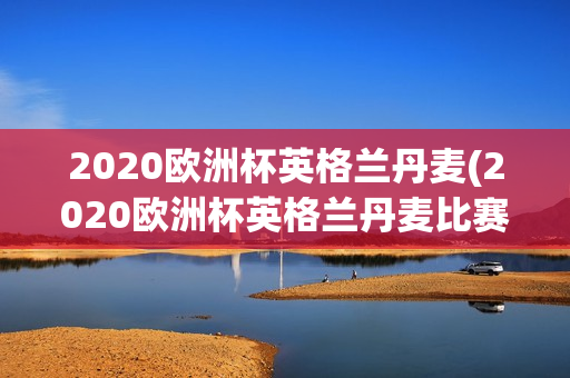 2020欧洲杯英格兰丹麦(2020欧洲杯英格兰丹麦比赛结果)