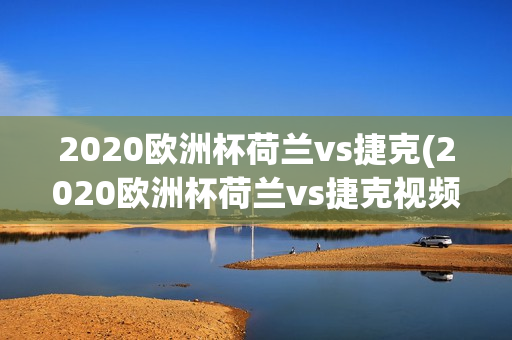 2020欧洲杯荷兰vs捷克(2020欧洲杯荷兰vs捷克视频回放)