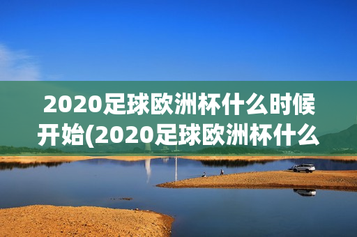 2020足球欧洲杯什么时候开始(2020足球欧洲杯什么时候开始比赛)