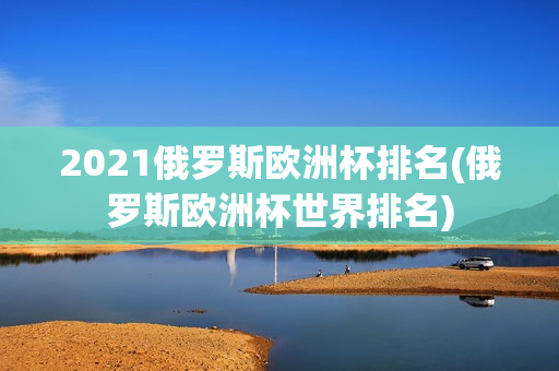 2021俄罗斯欧洲杯排名(俄罗斯欧洲杯世界排名)