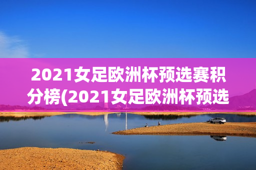 2021女足欧洲杯预选赛积分榜(2021女足欧洲杯预选赛积分榜最新)