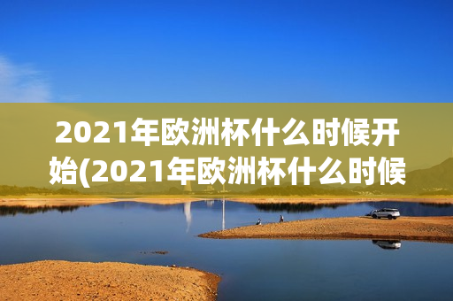 2021年欧洲杯什么时候开始(2021年欧洲杯什么时候开始和结束)