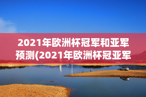 2021年欧洲杯冠军和亚军预测(2021年欧洲杯冠亚军猜测)