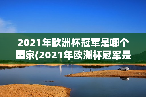 2021年欧洲杯冠军是哪个国家(2021年欧洲杯冠军是哪个国家队)