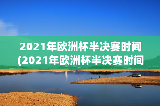 2021年欧洲杯半决赛时间(2021年欧洲杯半决赛时间表)