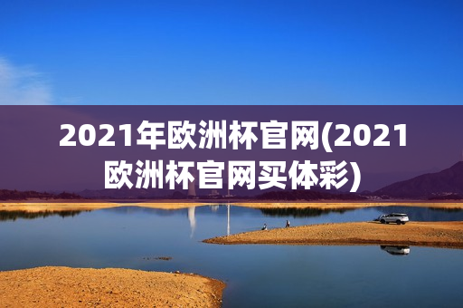 2021年欧洲杯官网(2021欧洲杯官网买体彩)