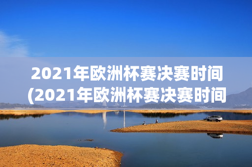 2021年欧洲杯赛决赛时间(2021年欧洲杯赛决赛时间是多少)