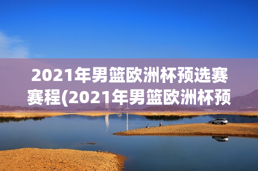 2021年男篮欧洲杯预选赛赛程(2021年男篮欧洲杯预选赛赛程表)