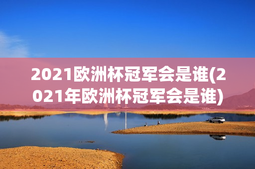 2021欧洲杯冠军会是谁(2021年欧洲杯冠军会是谁)