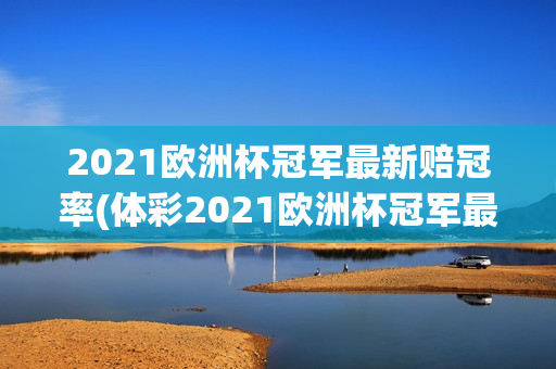 2021欧洲杯冠军最新赔冠率(体彩2021欧洲杯冠军最新赔冠率)