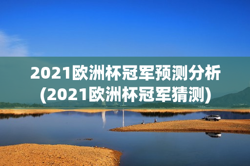 2021欧洲杯冠军预测分析(2021欧洲杯冠军猜测)