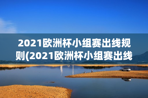 2021欧洲杯小组赛出线规则(2021欧洲杯小组赛出线规则是什么)