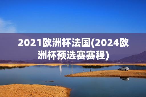 2021欧洲杯法国(2024欧洲杯预选赛赛程)