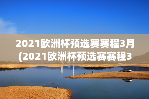 2021欧洲杯预选赛赛程3月(2021欧洲杯预选赛赛程3月4日)