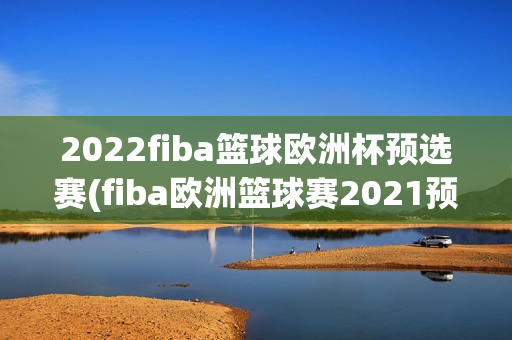 2022fiba篮球欧洲杯预选赛(fiba欧洲篮球赛2021预选赛)