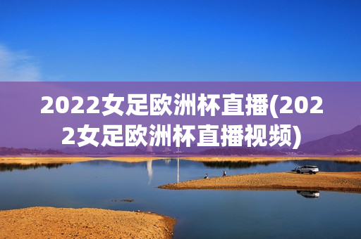 2022女足欧洲杯直播(2022女足欧洲杯直播视频)