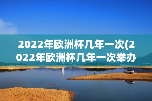 2022年欧洲杯几年一次(2022年欧洲杯几年一次举办)