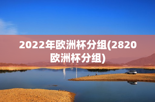 2022年欧洲杯分组(2820欧洲杯分组)