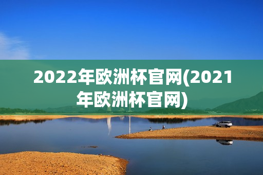 2022年欧洲杯官网(2021年欧洲杯官网)