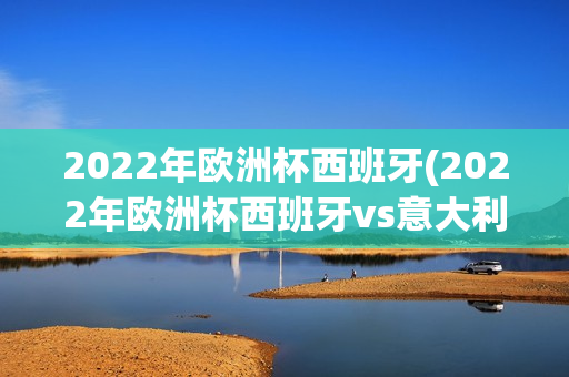 2022年欧洲杯西班牙(2022年欧洲杯西班牙vs意大利)