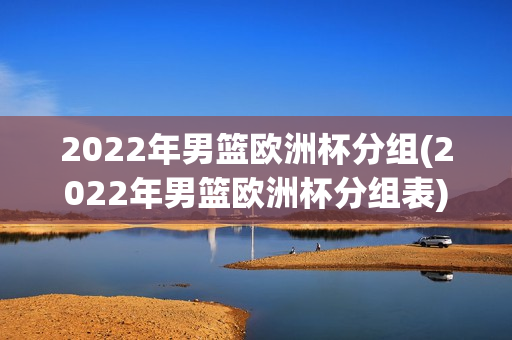 2022年男篮欧洲杯分组(2022年男篮欧洲杯分组表)