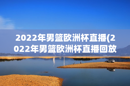 2022年男篮欧洲杯直播(2022年男篮欧洲杯直播回放)