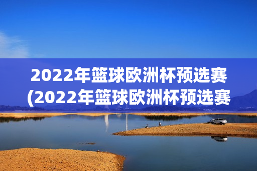 2022年篮球欧洲杯预选赛(2022年篮球欧洲杯预选赛赛程)