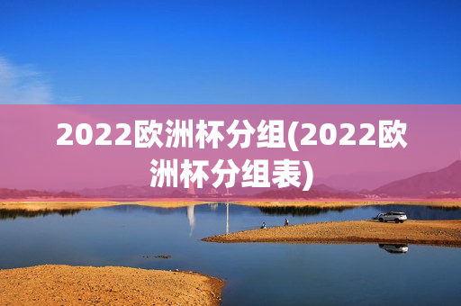 2022欧洲杯分组(2022欧洲杯分组表)