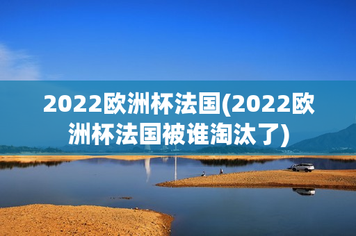 2022欧洲杯法国(2022欧洲杯法国被谁淘汰了)