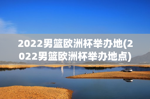 2022男篮欧洲杯举办地(2022男篮欧洲杯举办地点)