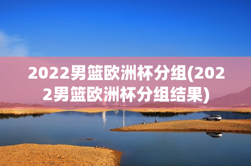 2022男篮欧洲杯分组(2022男篮欧洲杯分组结果)