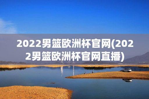 2022男篮欧洲杯官网(2022男篮欧洲杯官网直播)