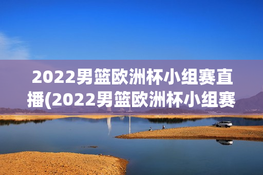 2022男篮欧洲杯小组赛直播(2022男篮欧洲杯小组赛直播视频)